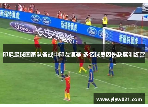 印尼足球国家队备战中印友谊赛 多名球员因伤缺席训练营