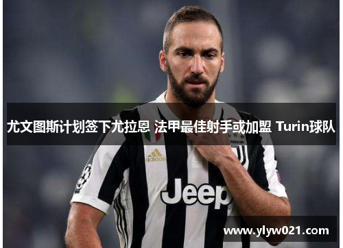 尤文图斯计划签下尤拉恩 法甲最佳射手或加盟 Turin球队