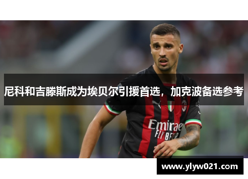 尼科和吉滕斯成为埃贝尔引援首选，加克波备选参考