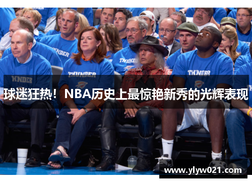球迷狂热！NBA历史上最惊艳新秀的光辉表现